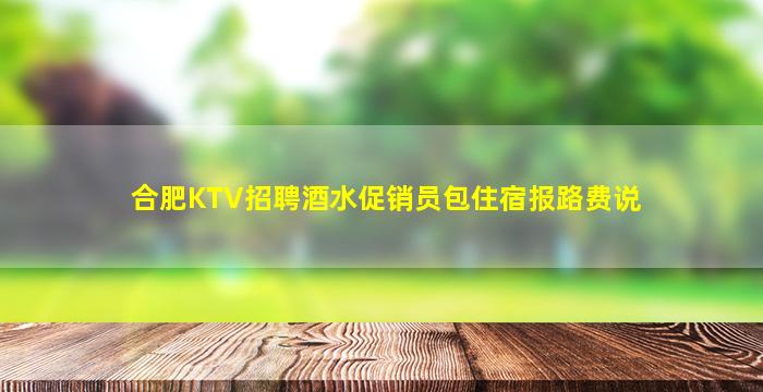 合肥KTV招聘酒水促销员包住宿报路费说