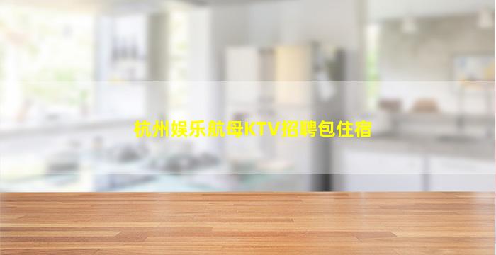 杭州娱乐航母KTV招聘包住宿